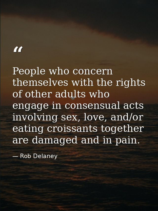 People who concern themselves with the rights of other adults who engage in consensual acts involving sex, love, and/or  — Rob Delaney