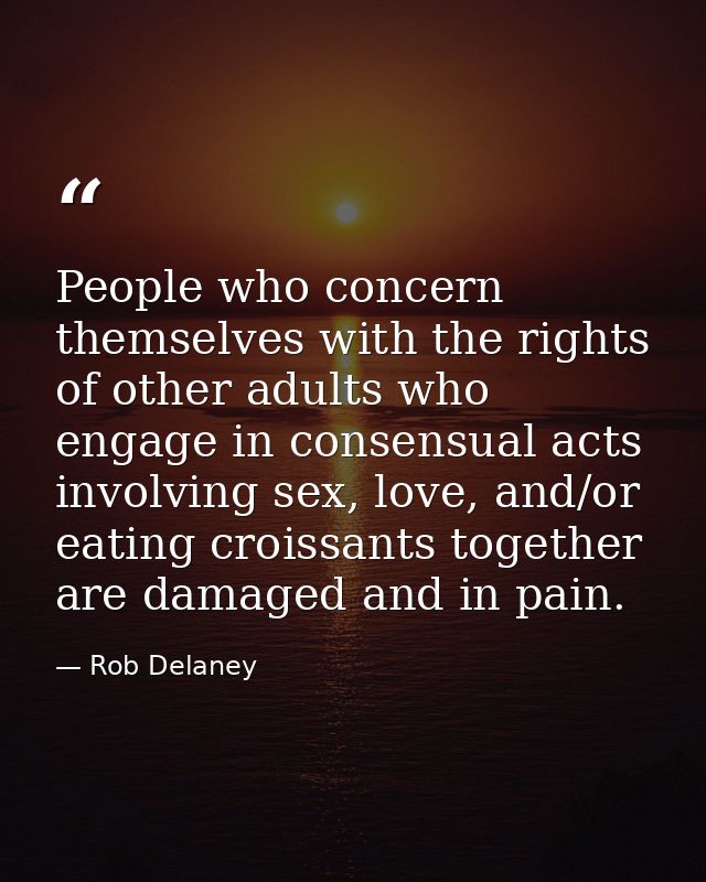 People who concern themselves with the rights of other adults who engage in consensual acts involving sex, love, and/or  — Rob Delaney