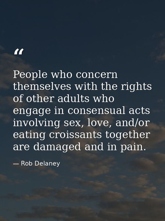 People who concern themselves with the rights of other adults who engage in consensual acts involving sex, love, and/or  — Rob Delaney