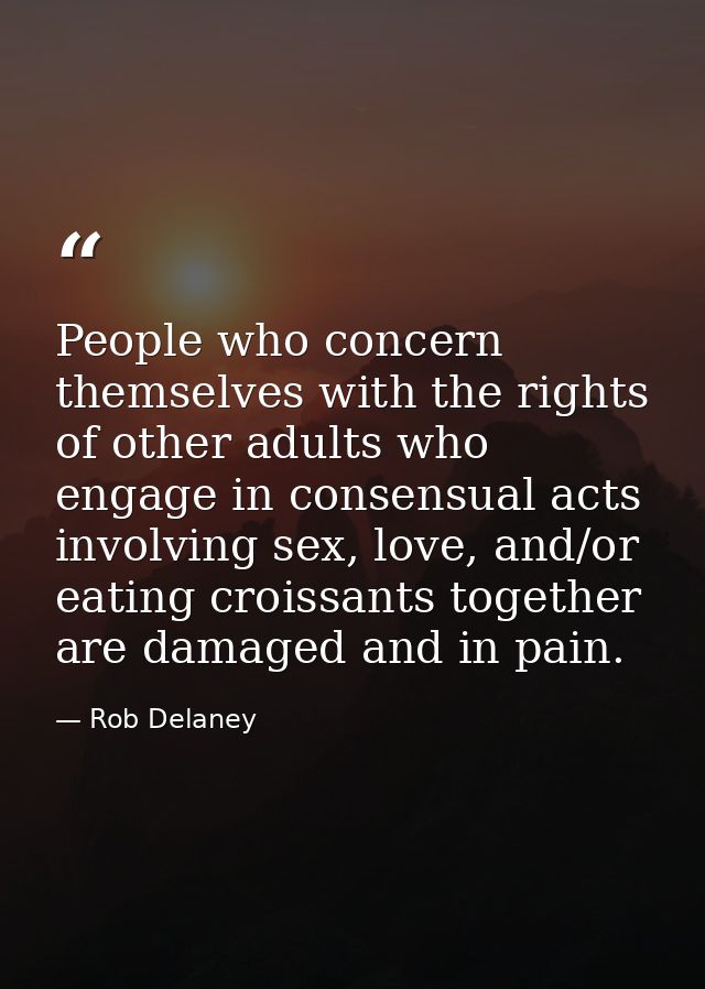 People who concern themselves with the rights of other adults who engage in consensual acts involving sex, love, and/or  — Rob Delaney