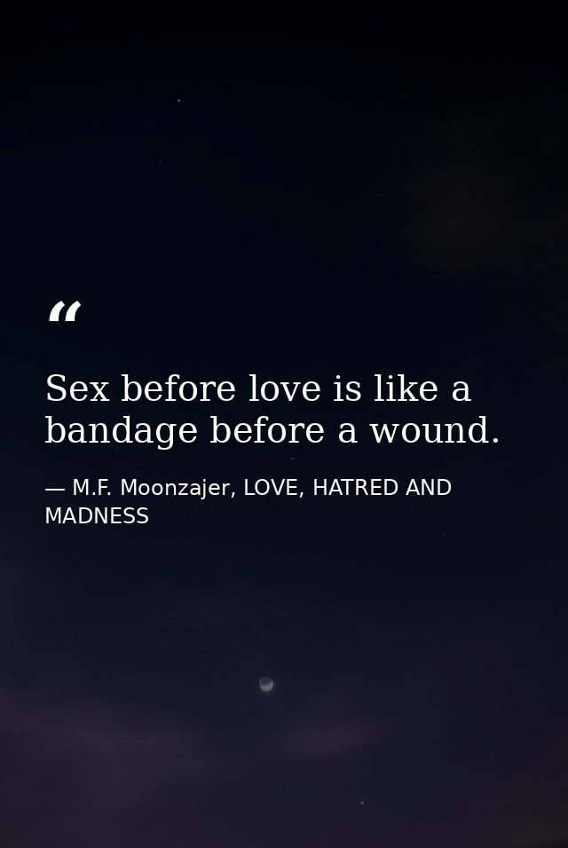 Sex before love is like a bandage before a wound. — M.F. Moonzajer, LOVE, HATRED AND MADNESS