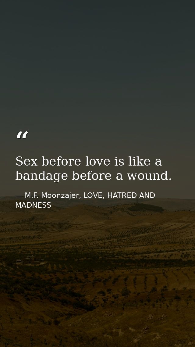 Sex before love is like a bandage before a wound. — M.F. Moonzajer, LOVE, HATRED AND MADNESS