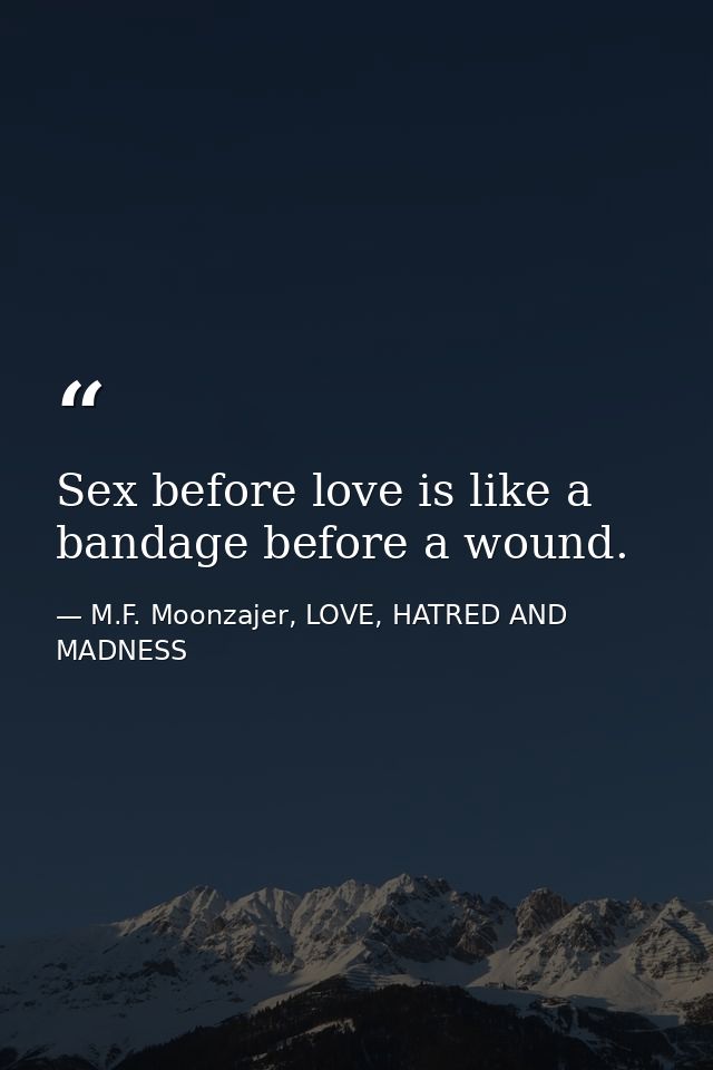 Sex before love is like a bandage before a wound. — M.F. Moonzajer, LOVE, HATRED AND MADNESS