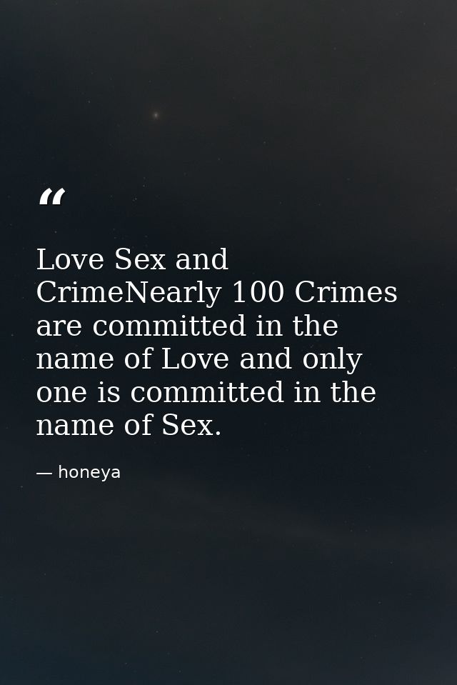 Love Sex and CrimeNearly 100 Crimes are committed in the name of Love and only one is committed in the name of Sex. — honeya