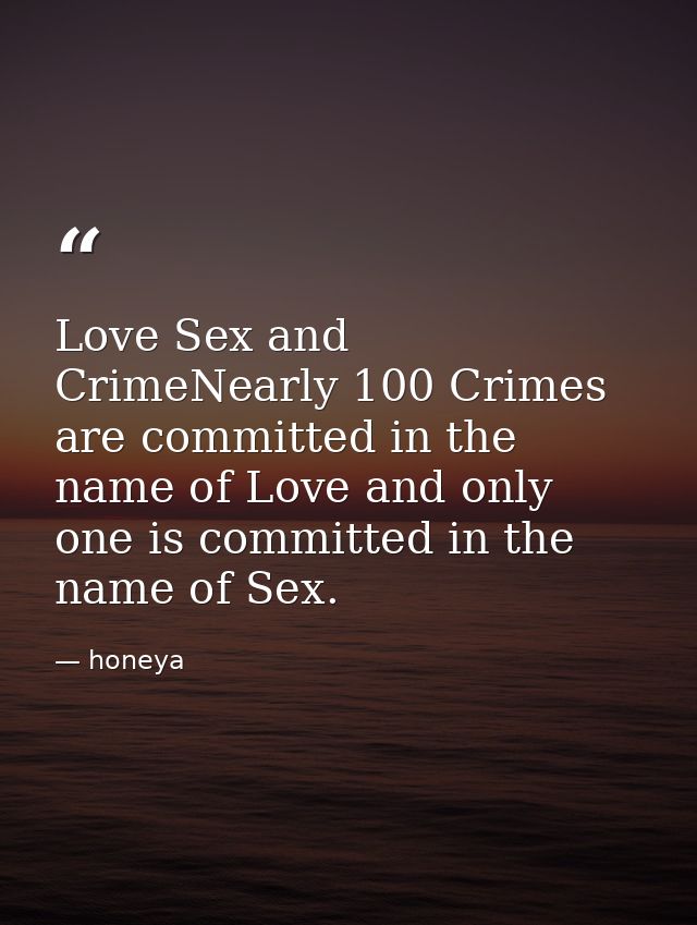Love Sex and CrimeNearly 100 Crimes are committed in the name of Love and only one is committed in the name of Sex. — honeya