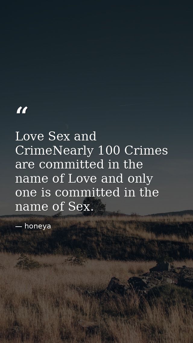 Love Sex and CrimeNearly 100 Crimes are committed in the name of Love and only one is committed in the name of Sex. — honeya
