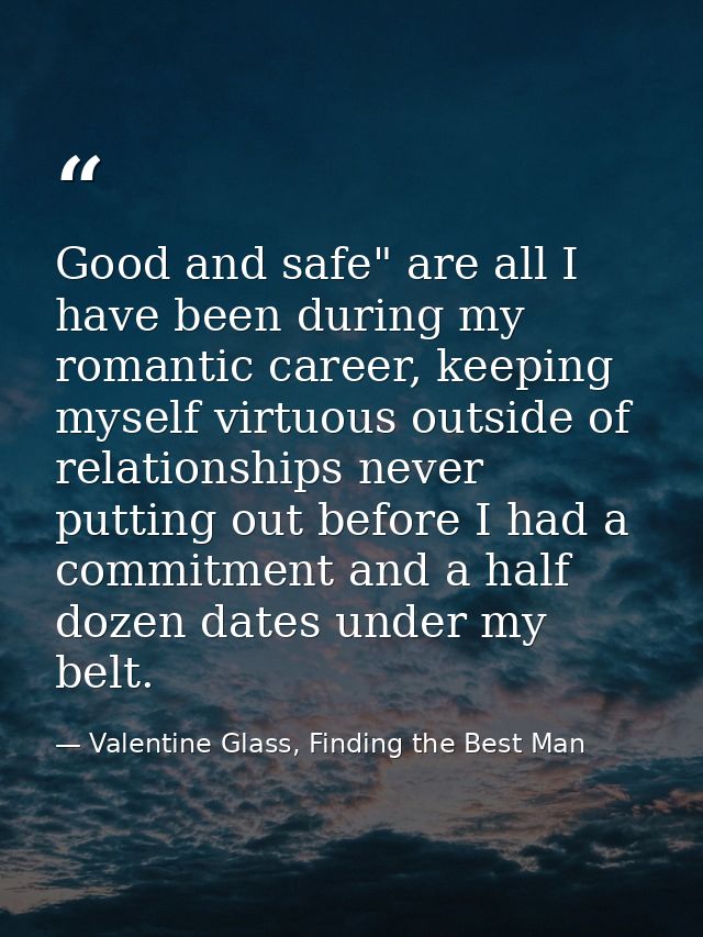 Good and safe" are all I have been during my romantic career, keeping myself virtuous outside of relationships never put — Valentine Glass, Finding the Best Man
