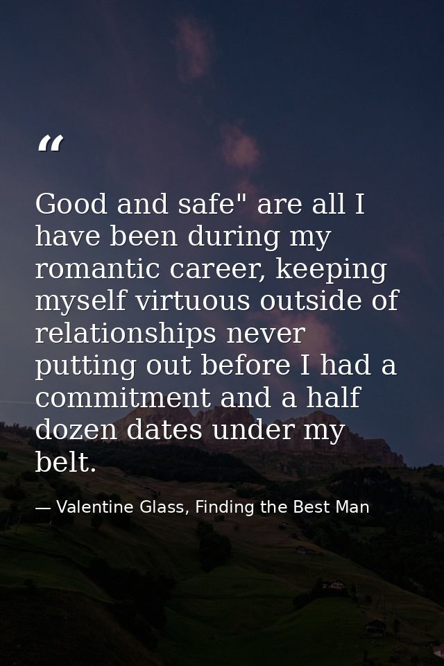 Good and safe" are all I have been during my romantic career, keeping myself virtuous outside of relationships never put — Valentine Glass, Finding the Best Man