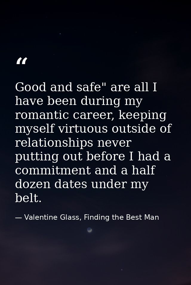 Good and safe" are all I have been during my romantic career, keeping myself virtuous outside of relationships never put — Valentine Glass, Finding the Best Man
