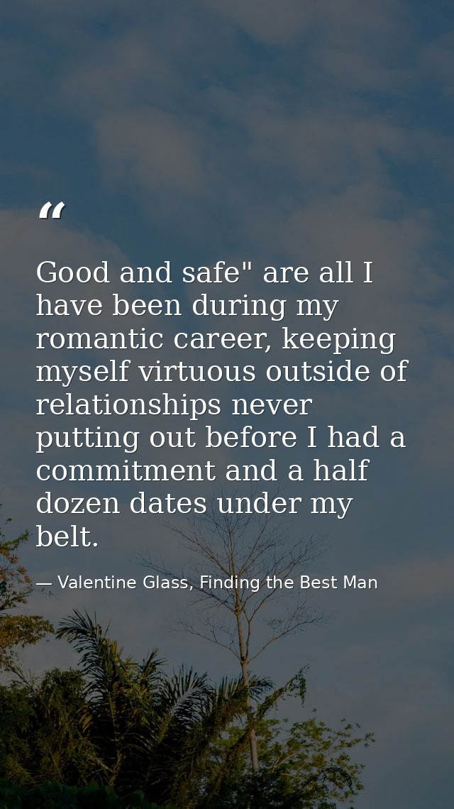 Good and safe" are all I have been during my romantic career, keeping myself virtuous outside of relationships never put — Valentine Glass, Finding the Best Man