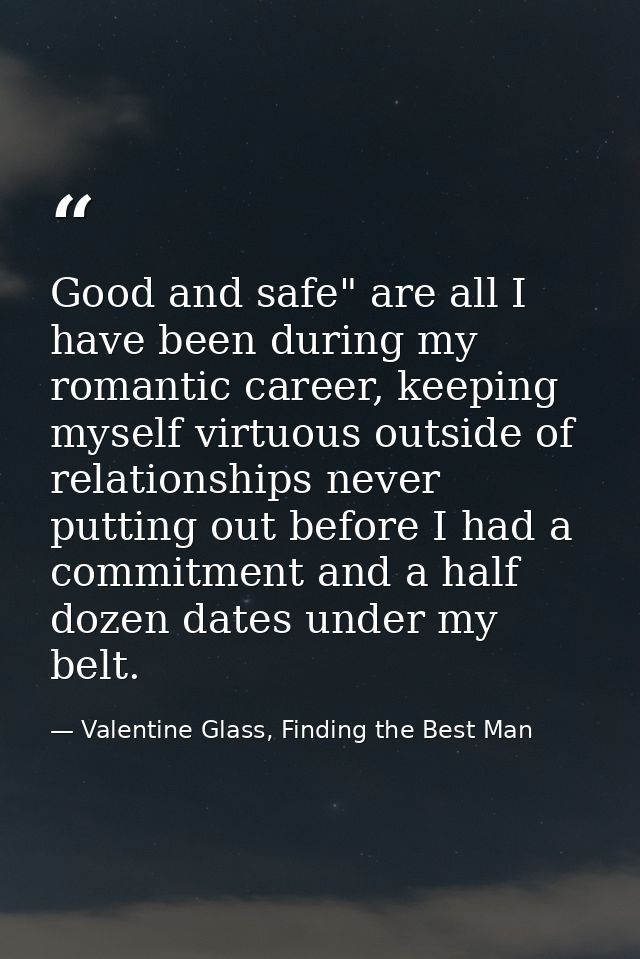 Good and safe" are all I have been during my romantic career, keeping myself virtuous outside of relationships never put — Valentine Glass, Finding the Best Man