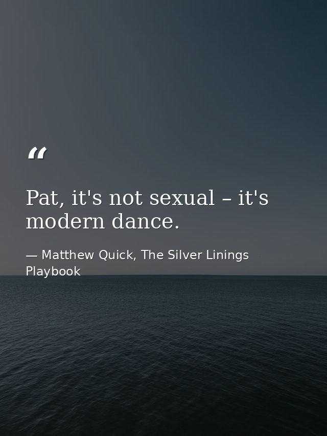 Pat, it's not sexual – it's modern dance. — Matthew Quick, The Silver Linings Playbook