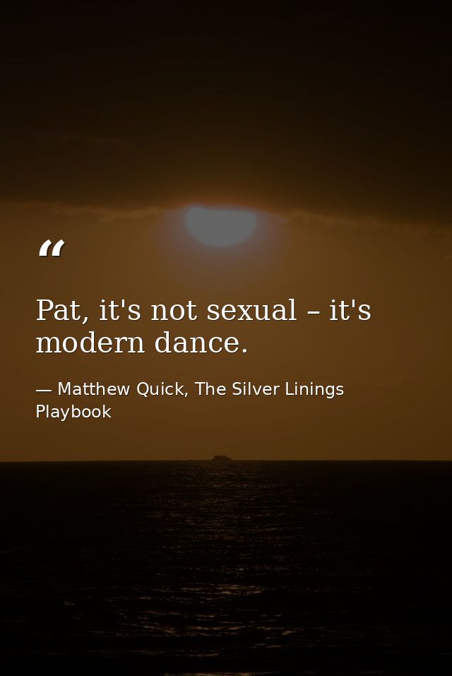 Pat, it's not sexual – it's modern dance. — Matthew Quick, The Silver Linings Playbook
