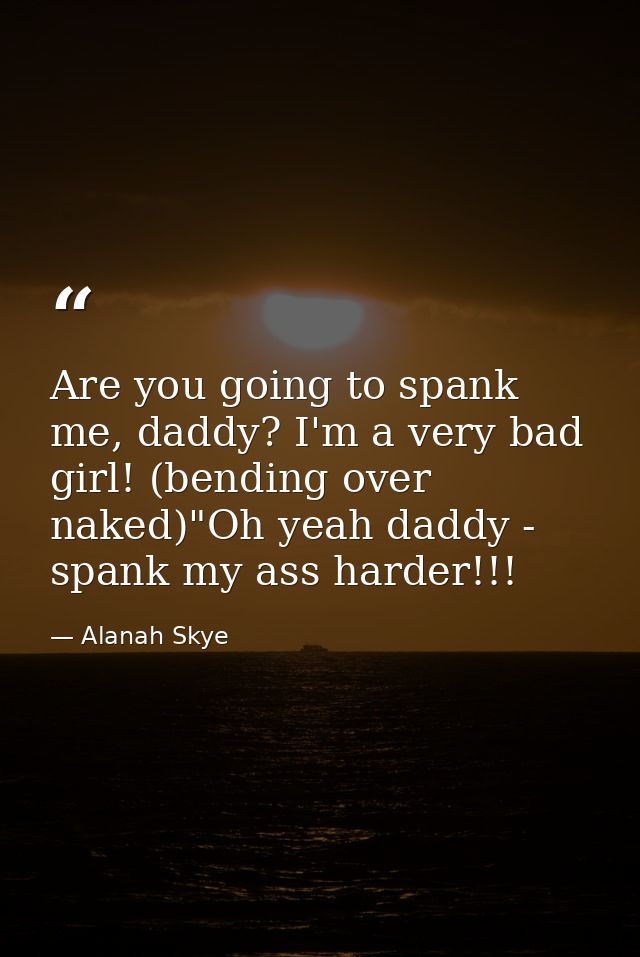 Are you going to spank me, daddy? I'm a very bad girl! (bending over naked)"Oh yeah daddy - spank my ass harder!!! — Alanah Skye