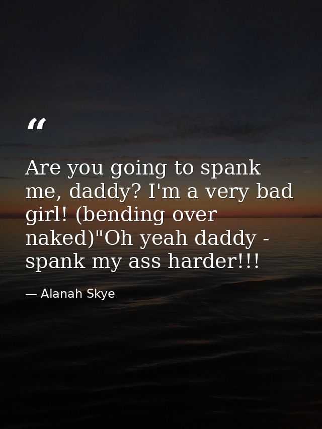Are you going to spank me, daddy? I'm a very bad girl! (bending over naked)"Oh yeah daddy - spank my ass harder!!! — Alanah Skye