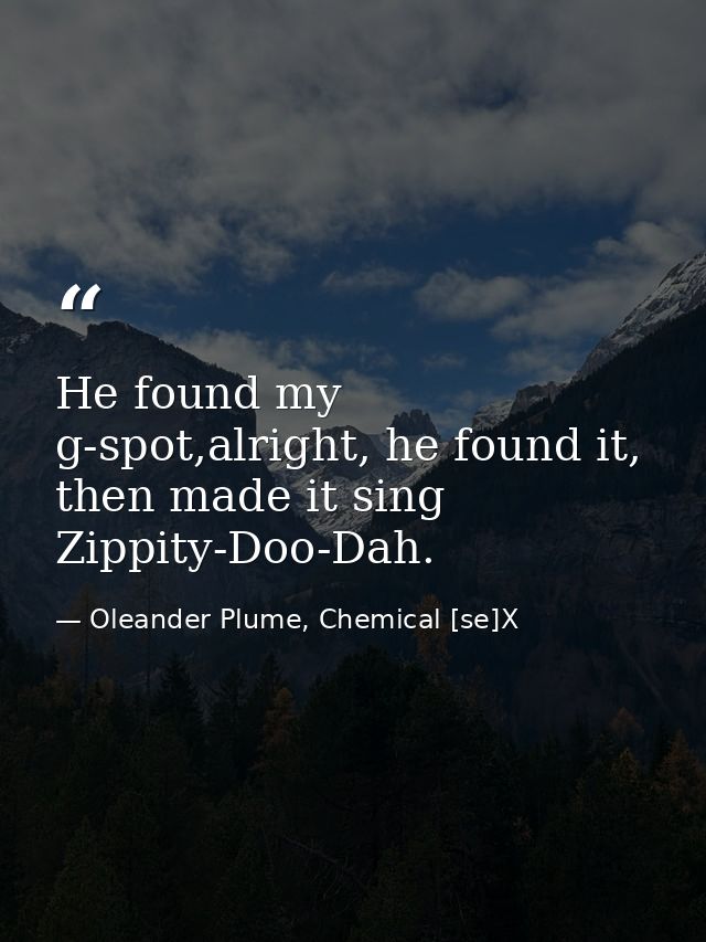 He found my g-spot,alright, he found it, then made it sing Zippity-Doo-Dah. — Oleander Plume, Chemical [se]X