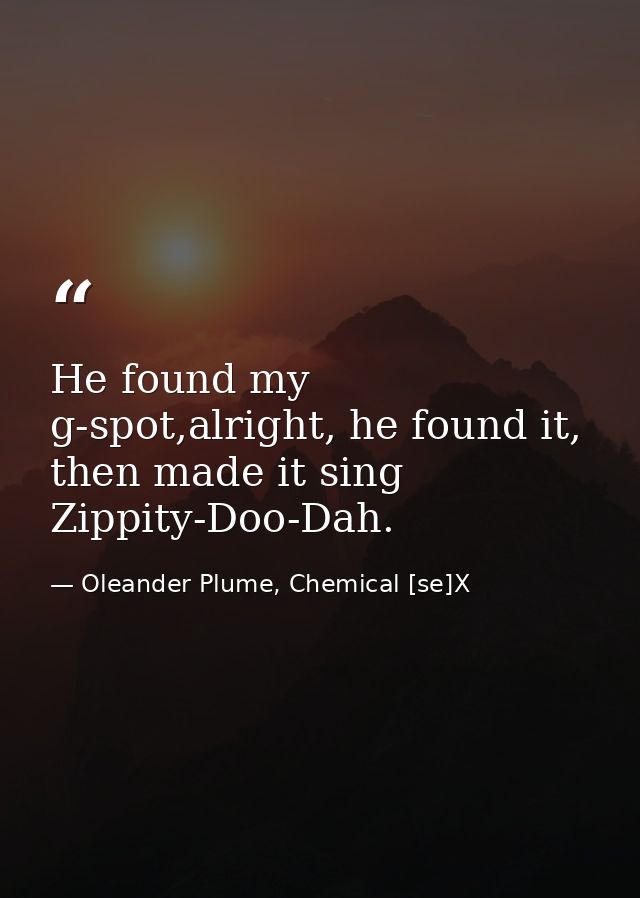 He found my g-spot,alright, he found it, then made it sing Zippity-Doo-Dah. — Oleander Plume, Chemical [se]X