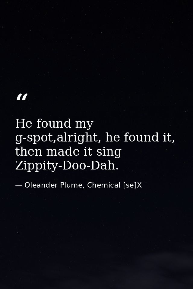 He found my g-spot,alright, he found it, then made it sing Zippity-Doo-Dah. — Oleander Plume, Chemical [se]X