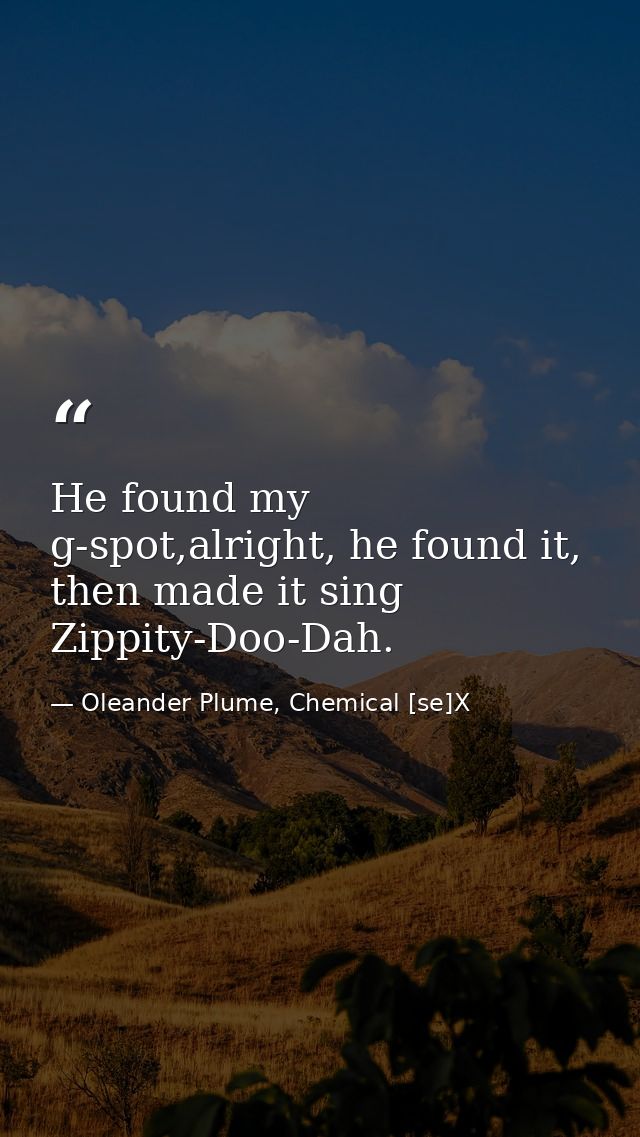 He found my g-spot,alright, he found it, then made it sing Zippity-Doo-Dah. — Oleander Plume, Chemical [se]X