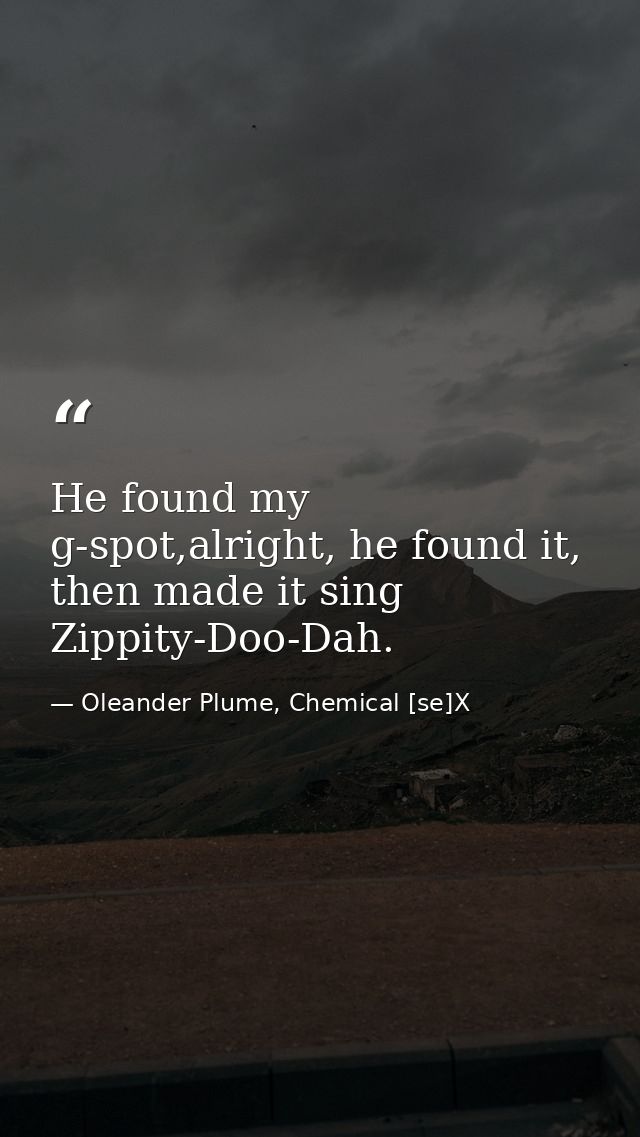 He found my g-spot,alright, he found it, then made it sing Zippity-Doo-Dah. — Oleander Plume, Chemical [se]X