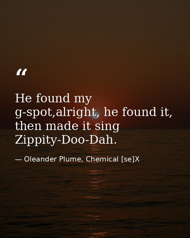 He found my g-spot,alright, he found it, then made it sing Zippity-Doo-Dah. — Oleander Plume, Chemical [se]X