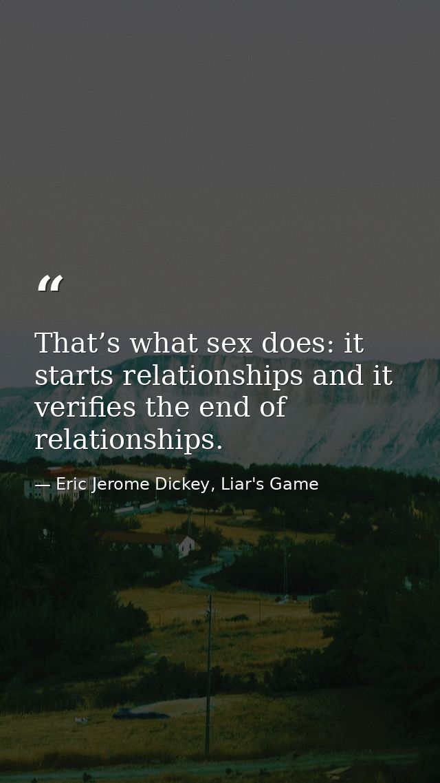 That’s what sex does: it starts relationships and it verifies the end of relationships. — Eric Jerome Dickey, Liar's Game