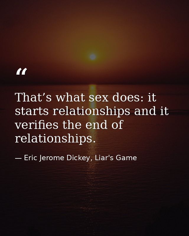 That’s what sex does: it starts relationships and it verifies the end of relationships. — Eric Jerome Dickey, Liar's Game
