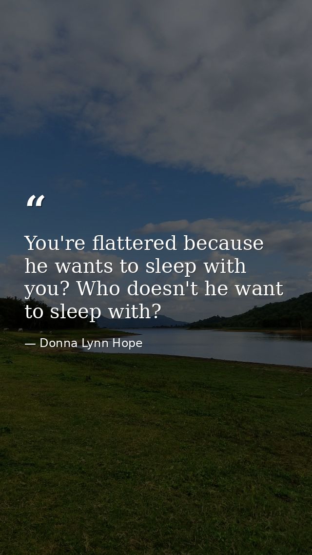 You're flattered because he wants to sleep with you? Who doesn't he want to sleep with? — Donna Lynn Hope