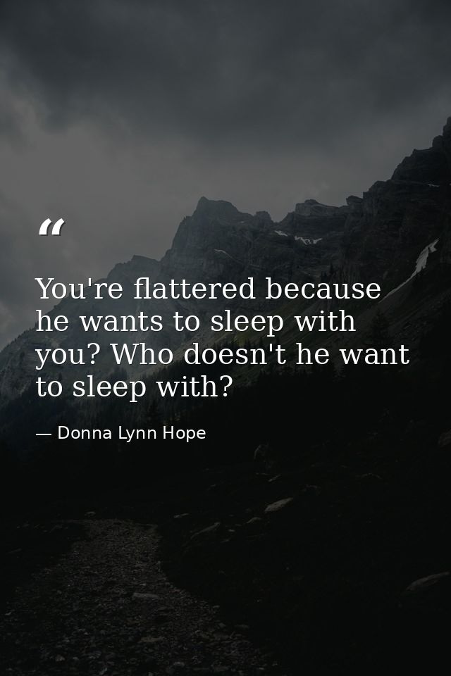 You're flattered because he wants to sleep with you? Who doesn't he want to sleep with? — Donna Lynn Hope