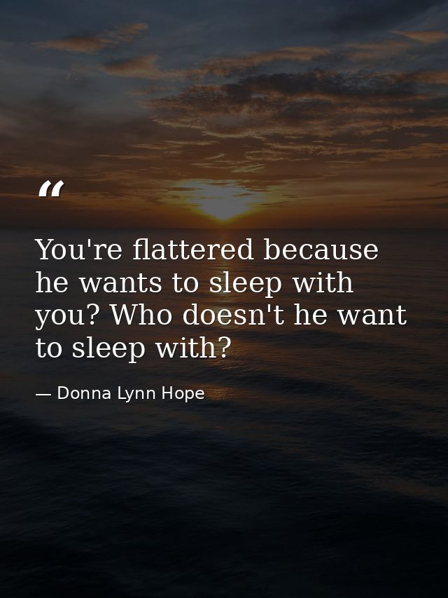 You're flattered because he wants to sleep with you? Who doesn't he want to sleep with? — Donna Lynn Hope