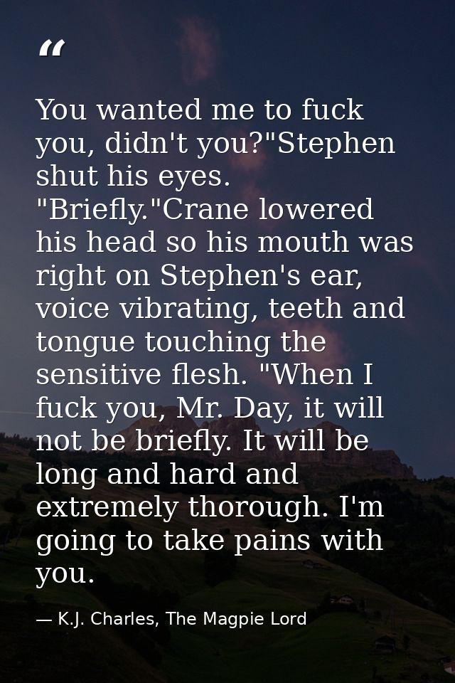 You wanted me to fuck you, didn't you?"Stephen shut his eyes. "Briefly."Crane lowered his head so his mouth was right on — K.J. Charles, The Magpie Lord