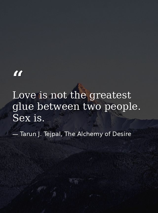 Love is not the greatest glue between two people. Sex is. — Tarun J. Tejpal, The Alchemy of Desire