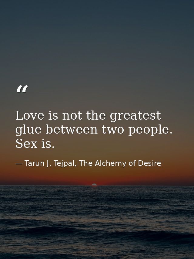 Love is not the greatest glue between two people. Sex is. — Tarun J. Tejpal, The Alchemy of Desire