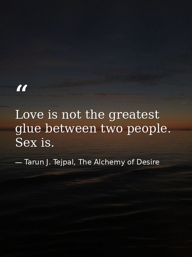 Love is not the greatest glue between two people. Sex is. — Tarun J. Tejpal, The Alchemy of Desire