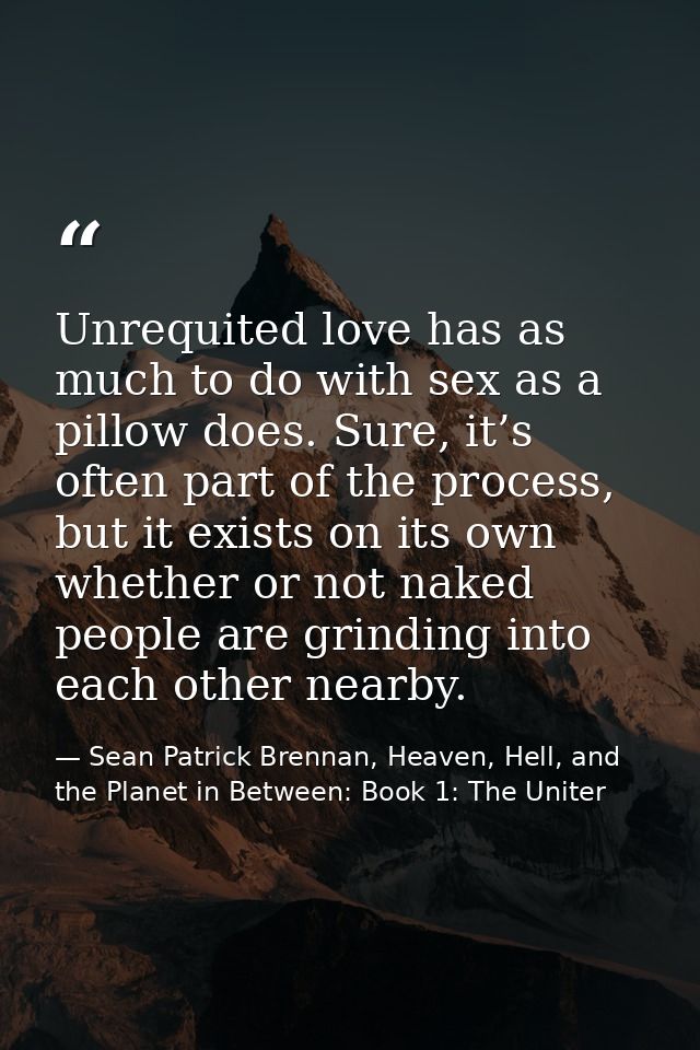 Unrequited love has as much to do with sex as a pillow does. Sure, it’s often part of the process, but it exists on its  — Sean Patrick Brennan, Heaven, Hell, and the Planet in Between: Book 1: The Uniter