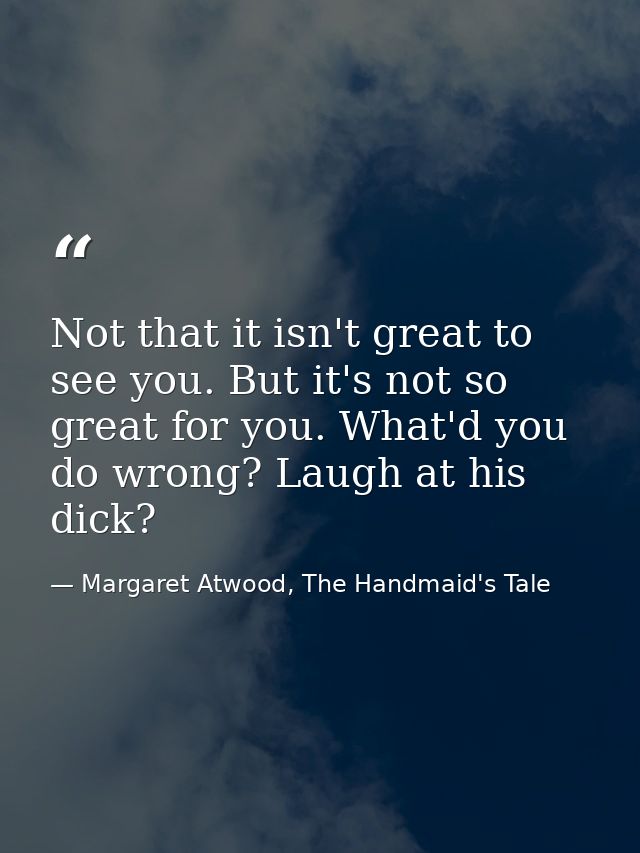 Not that it isn't great to see you. But it's not so great for you. What'd you do wrong? Laugh at his dick? — Margaret Atwood, The Handmaid's Tale