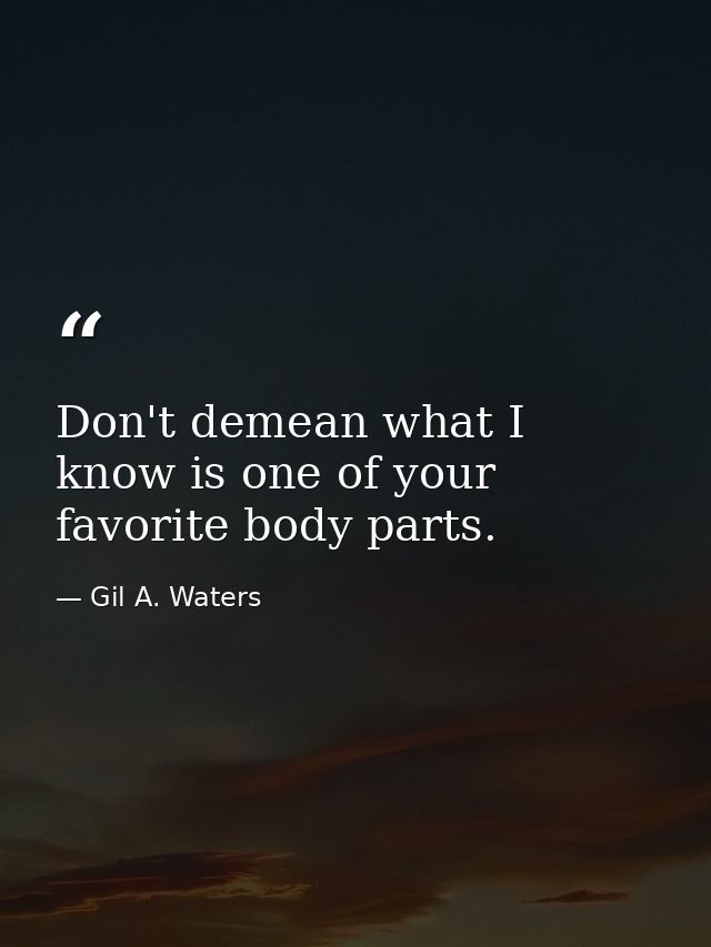 Don't demean what I know is one of your favorite body parts. — Gil A. Waters