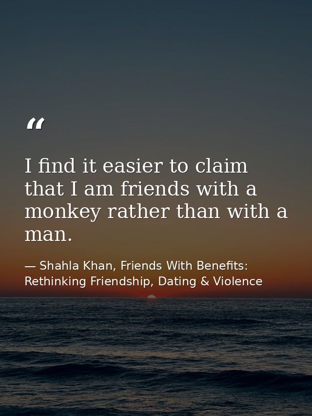 I find it easier to claim that I am friends with a monkey rather than with a man. — Shahla Khan, Friends With Benefits: Rethinking Friendship, Dating & Violence