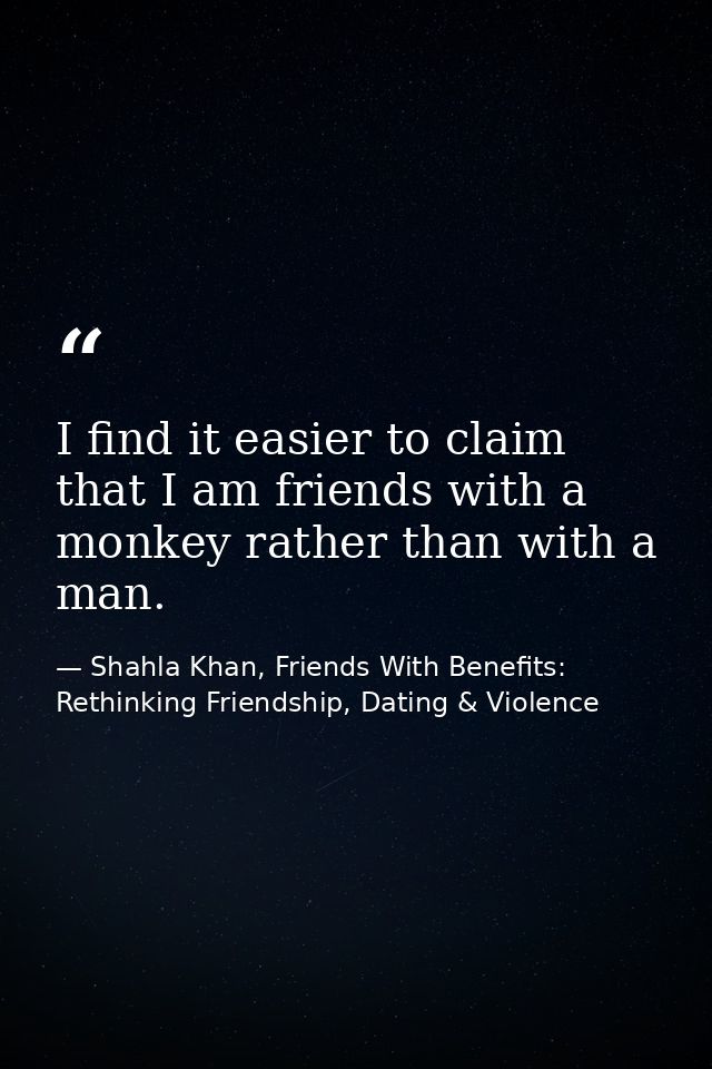 I find it easier to claim that I am friends with a monkey rather than with a man. — Shahla Khan, Friends With Benefits: Rethinking Friendship, Dating & Violence