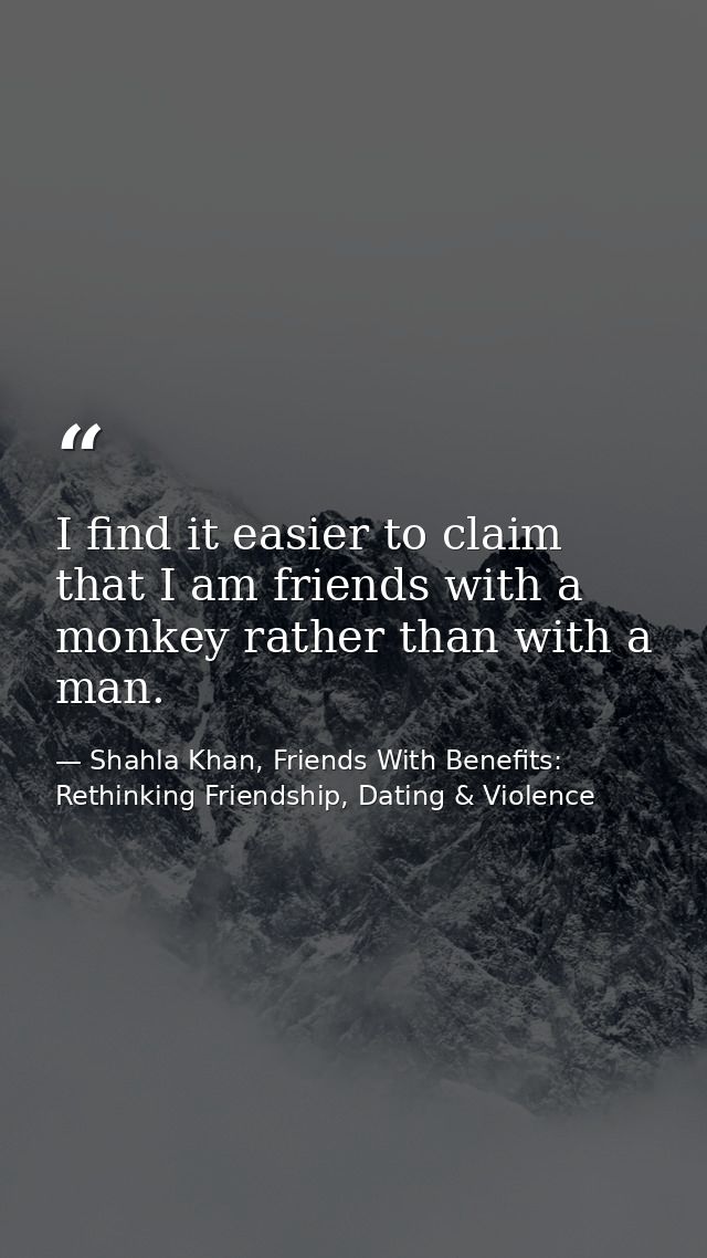 I find it easier to claim that I am friends with a monkey rather than with a man. — Shahla Khan, Friends With Benefits: Rethinking Friendship, Dating & Violence