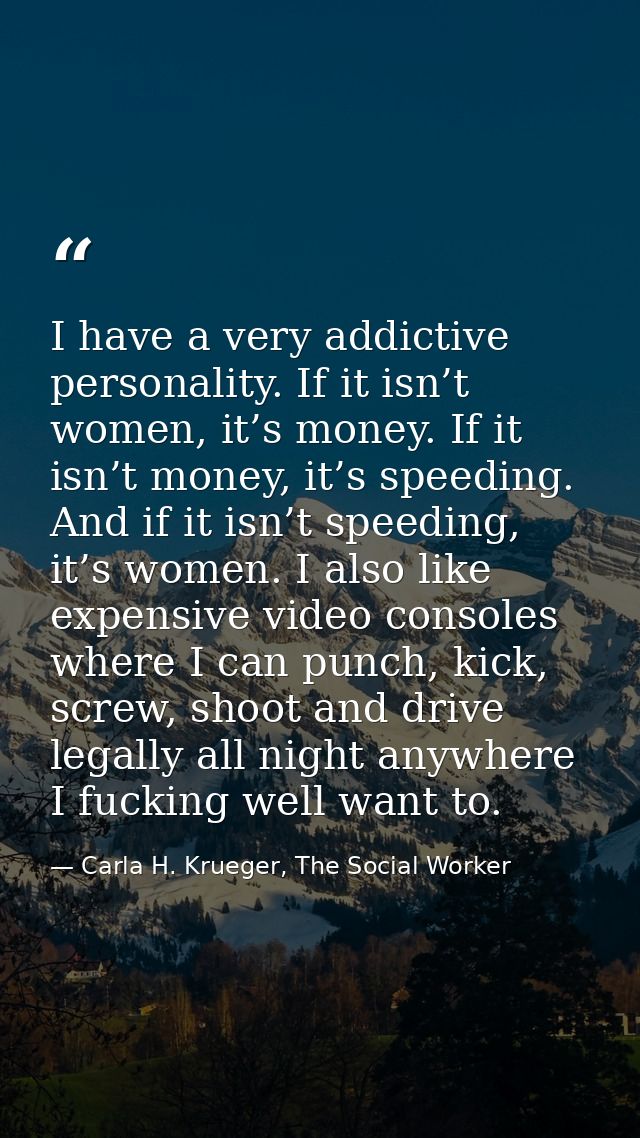 I have a very addictive personality. If it isn’t women, it’s money. If it isn’t money, it’s speeding. And if it isn’t sp — Carla H. Krueger, The Social Worker