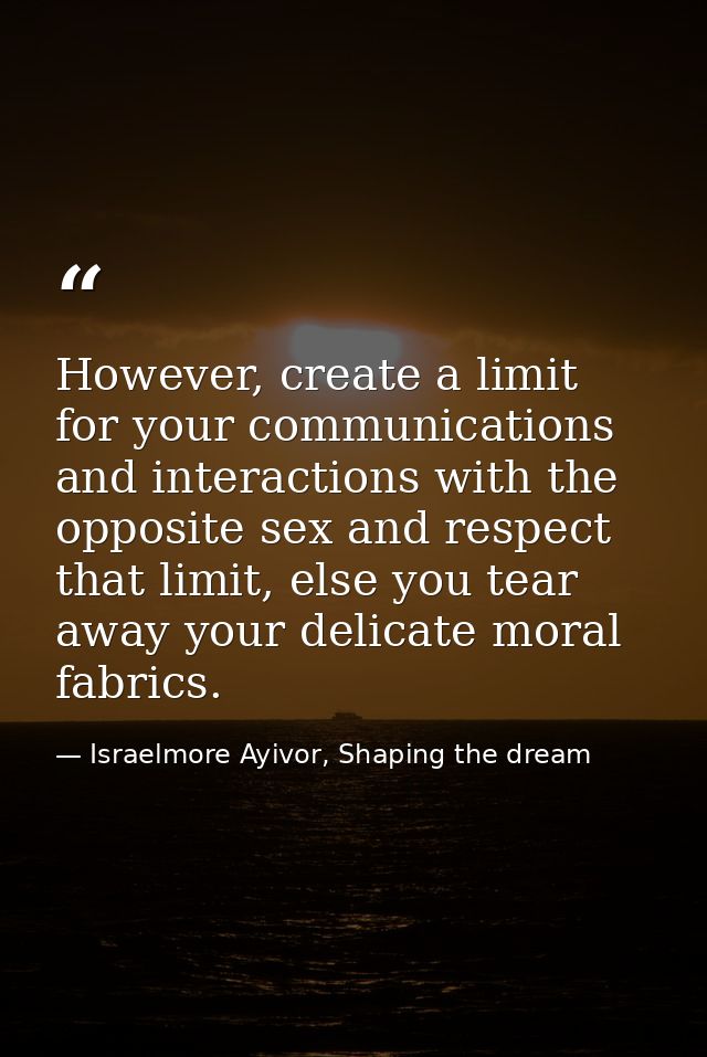 However, create a limit for your communications and interactions with the opposite sex and respect that limit, else you  — Israelmore Ayivor, Shaping the dream