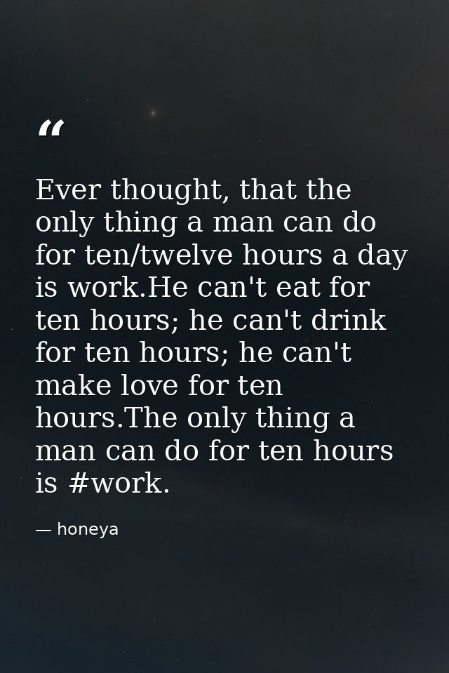 Ever thought, that the only thing a man can do for ten/twelve hours a day is work.He can't eat for ten hours; he can't d — honeya