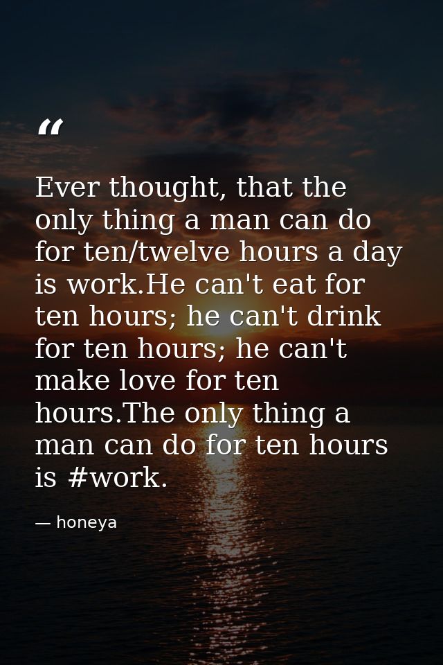 Ever thought, that the only thing a man can do for ten/twelve hours a day is work.He can't eat for ten hours; he can't d — honeya