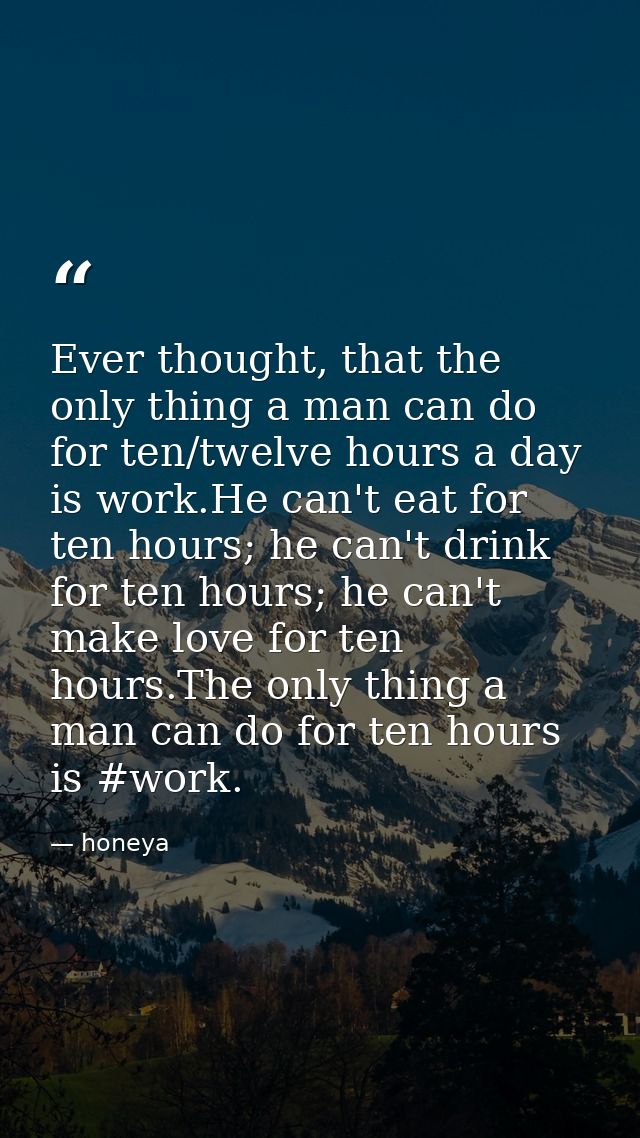 Ever thought, that the only thing a man can do for ten/twelve hours a day is work.He can't eat for ten hours; he can't d — honeya