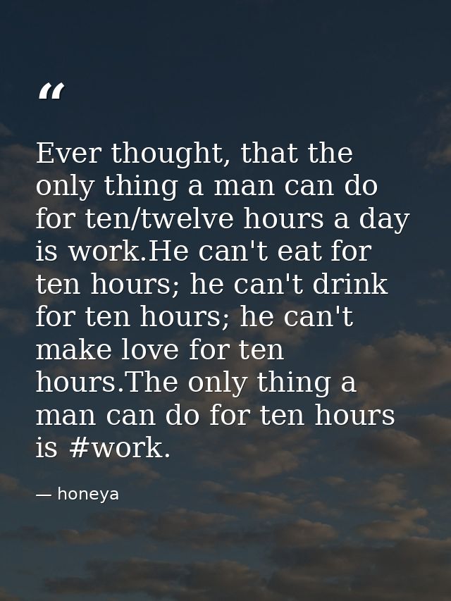 Ever thought, that the only thing a man can do for ten/twelve hours a day is work.He can't eat for ten hours; he can't d — honeya