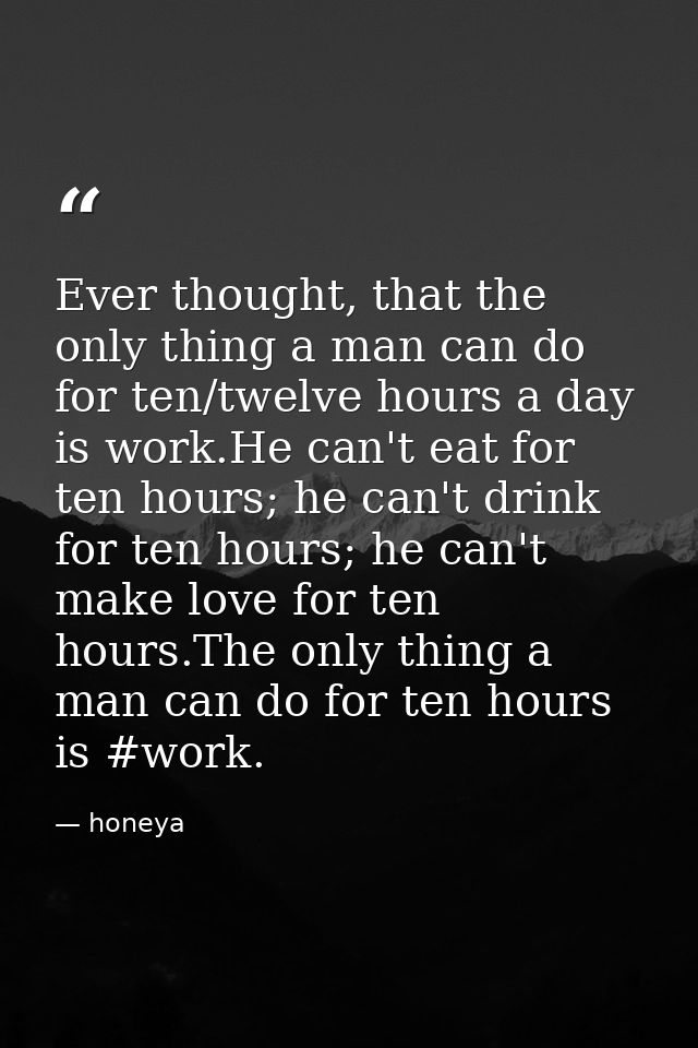 Ever thought, that the only thing a man can do for ten/twelve hours a day is work.He can't eat for ten hours; he can't d — honeya