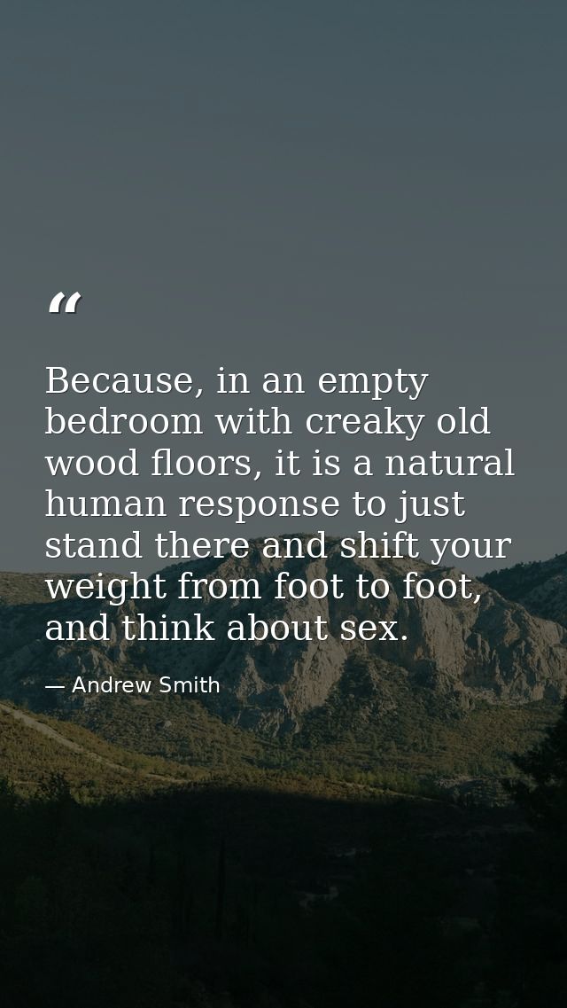 Because, in an empty bedroom with creaky old wood floors, it is a natural human response to just stand there and shift y — Andrew Smith