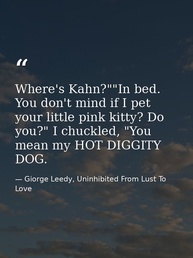 Where's Kahn?""In bed. You don't mind if I pet your little pink kitty? Do you?" I chuckled, "You mean my HOT DIGGITY DOG — Giorge Leedy, Uninhibited From Lust To Love
