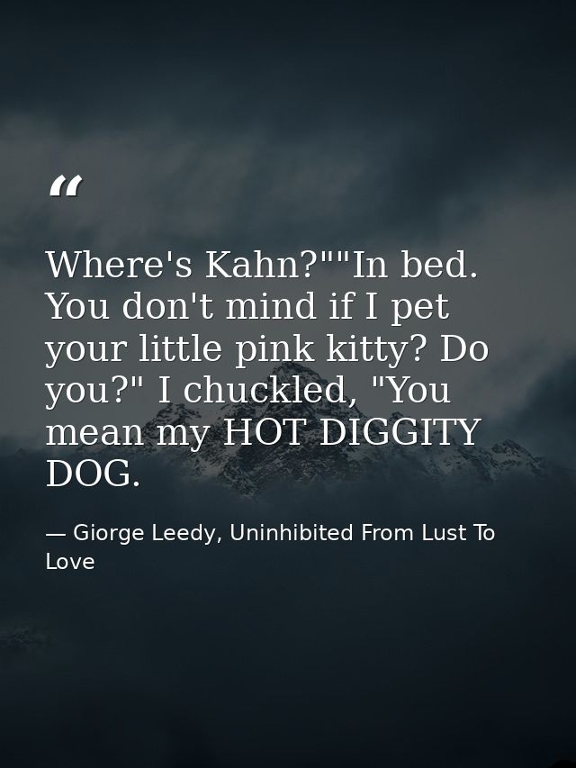 Where's Kahn?""In bed. You don't mind if I pet your little pink kitty? Do you?" I chuckled, "You mean my HOT DIGGITY DOG — Giorge Leedy, Uninhibited From Lust To Love